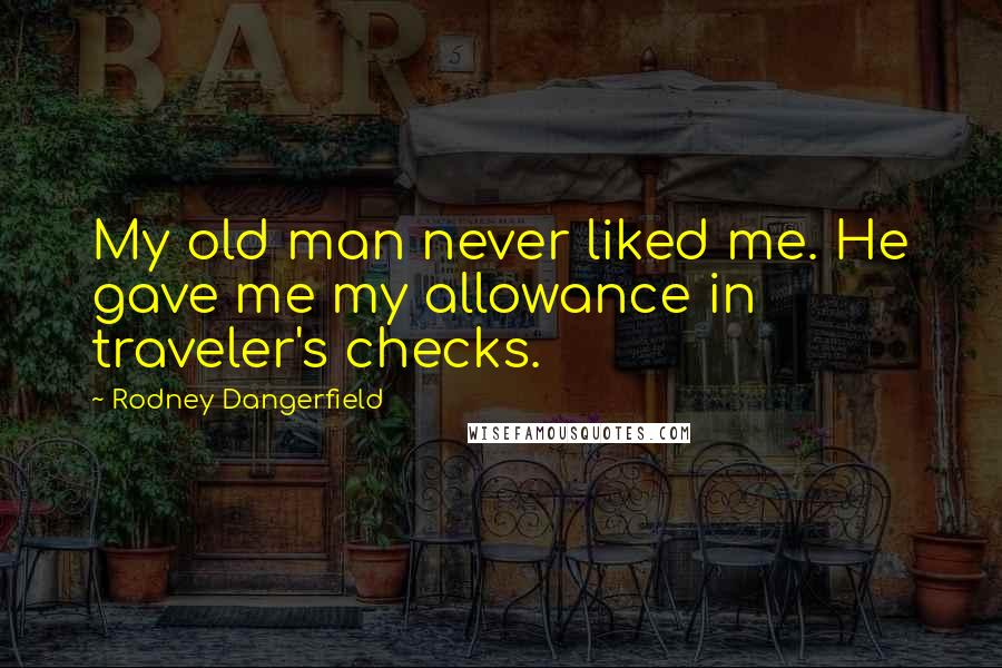 Rodney Dangerfield Quotes: My old man never liked me. He gave me my allowance in traveler's checks.