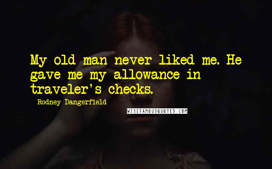 Rodney Dangerfield Quotes: My old man never liked me. He gave me my allowance in traveler's checks.