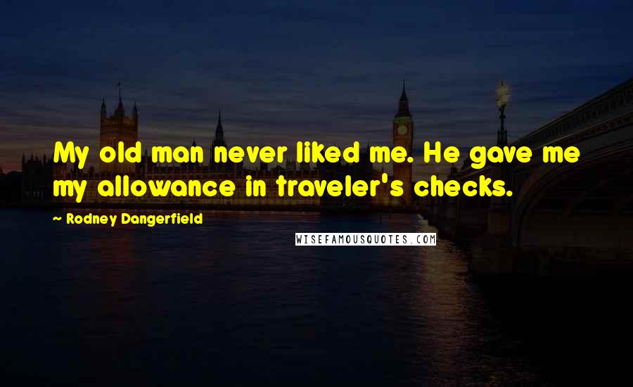 Rodney Dangerfield Quotes: My old man never liked me. He gave me my allowance in traveler's checks.