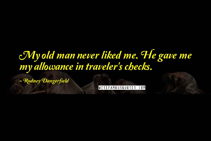 Rodney Dangerfield Quotes: My old man never liked me. He gave me my allowance in traveler's checks.
