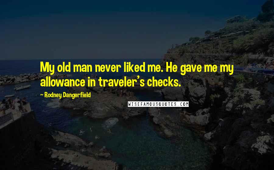 Rodney Dangerfield Quotes: My old man never liked me. He gave me my allowance in traveler's checks.