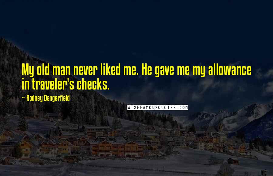 Rodney Dangerfield Quotes: My old man never liked me. He gave me my allowance in traveler's checks.