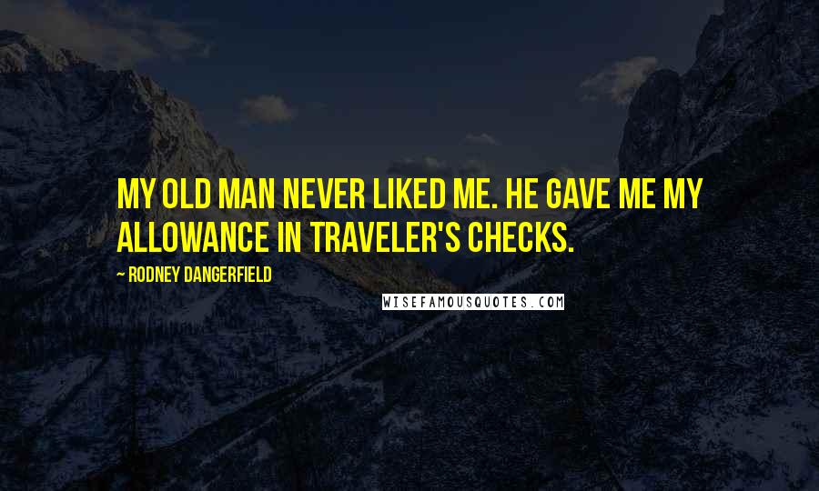 Rodney Dangerfield Quotes: My old man never liked me. He gave me my allowance in traveler's checks.