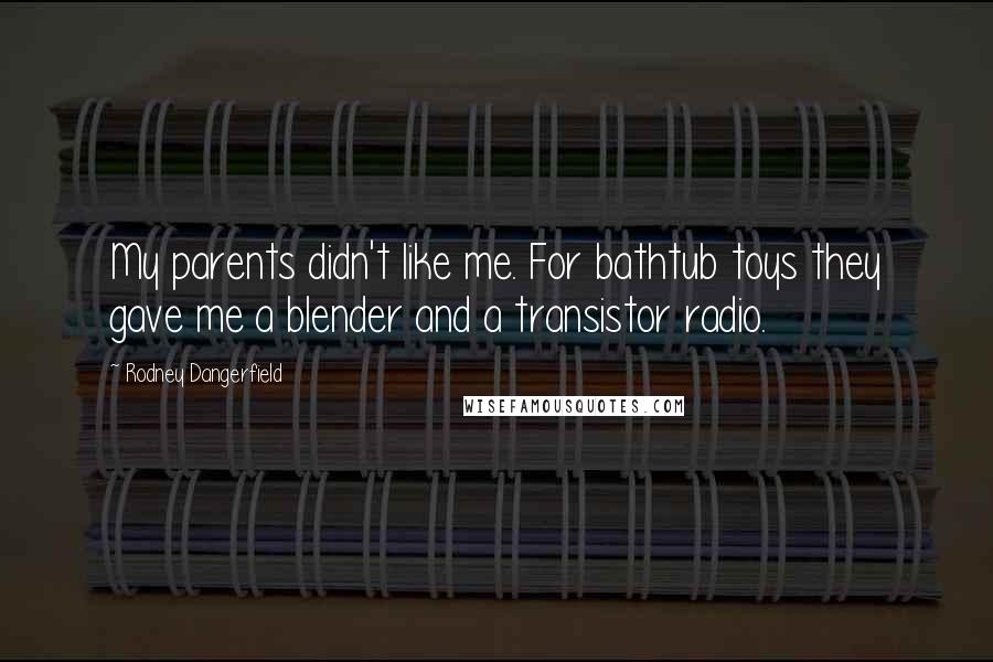 Rodney Dangerfield Quotes: My parents didn't like me. For bathtub toys they gave me a blender and a transistor radio.