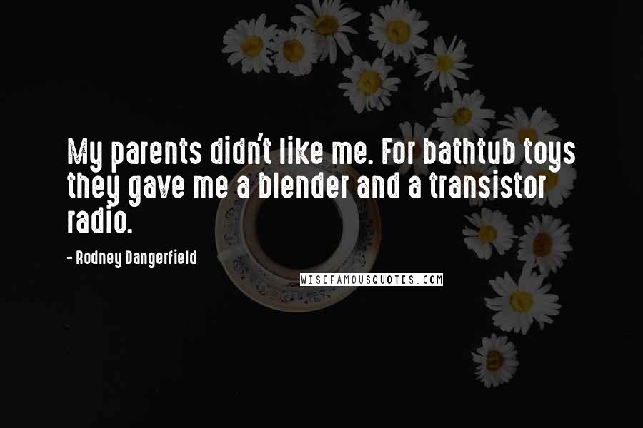 Rodney Dangerfield Quotes: My parents didn't like me. For bathtub toys they gave me a blender and a transistor radio.