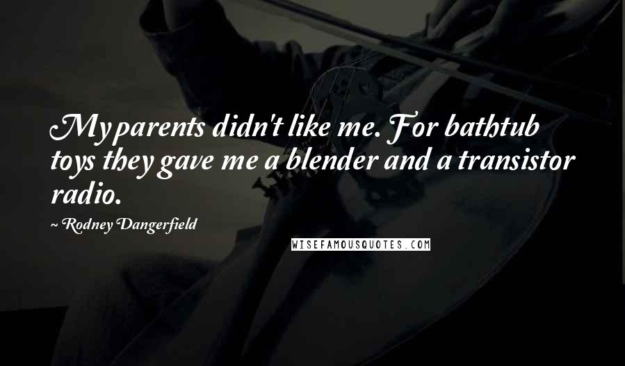 Rodney Dangerfield Quotes: My parents didn't like me. For bathtub toys they gave me a blender and a transistor radio.
