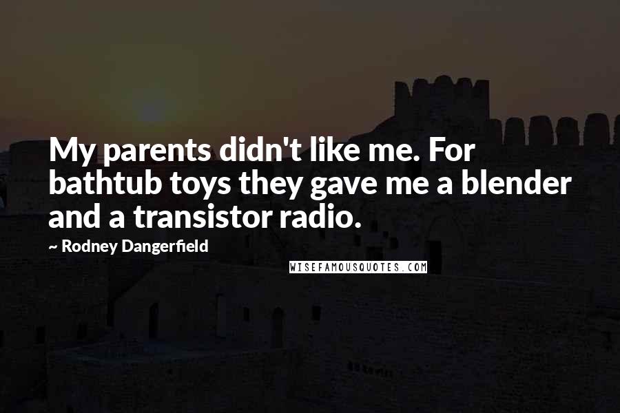 Rodney Dangerfield Quotes: My parents didn't like me. For bathtub toys they gave me a blender and a transistor radio.