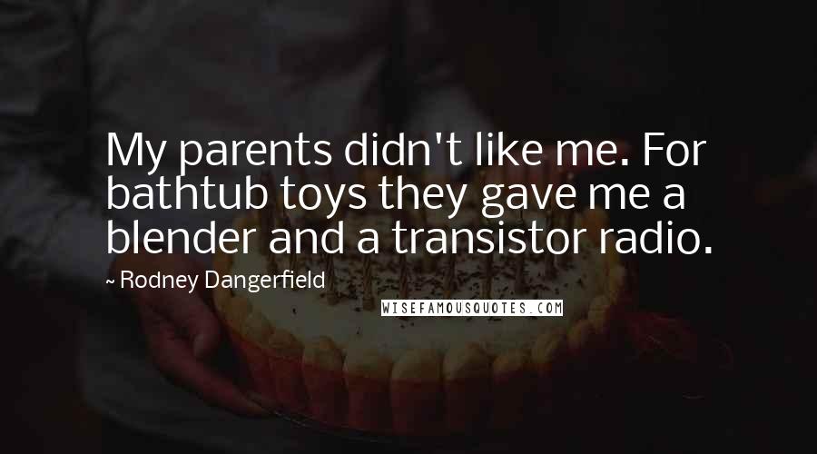 Rodney Dangerfield Quotes: My parents didn't like me. For bathtub toys they gave me a blender and a transistor radio.