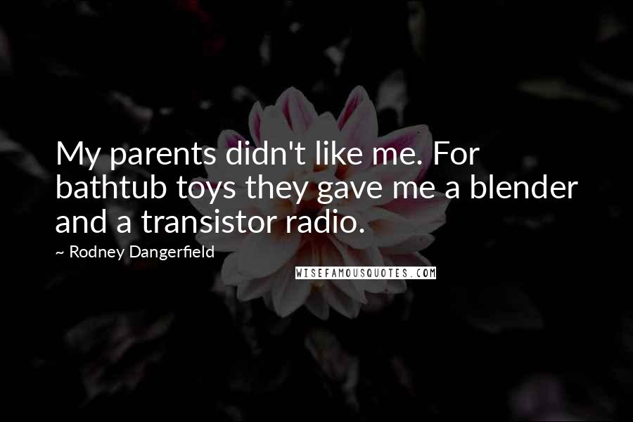 Rodney Dangerfield Quotes: My parents didn't like me. For bathtub toys they gave me a blender and a transistor radio.