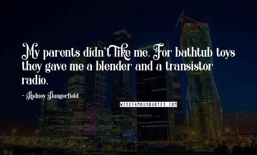 Rodney Dangerfield Quotes: My parents didn't like me. For bathtub toys they gave me a blender and a transistor radio.