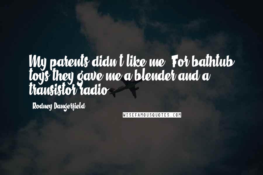 Rodney Dangerfield Quotes: My parents didn't like me. For bathtub toys they gave me a blender and a transistor radio.