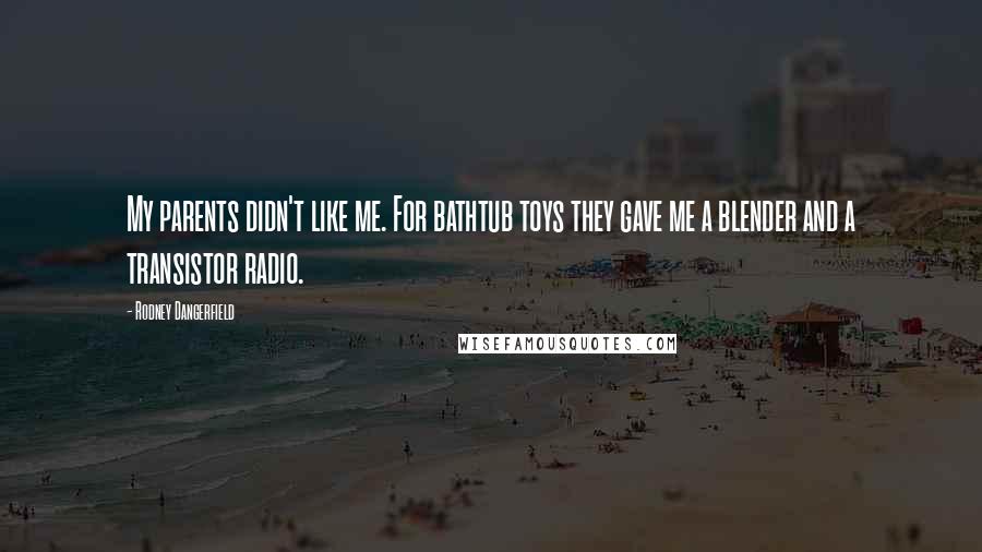 Rodney Dangerfield Quotes: My parents didn't like me. For bathtub toys they gave me a blender and a transistor radio.