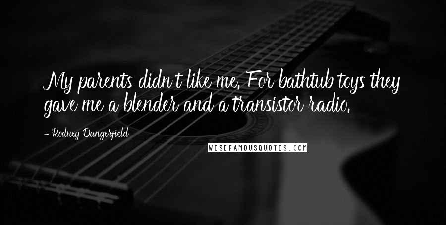 Rodney Dangerfield Quotes: My parents didn't like me. For bathtub toys they gave me a blender and a transistor radio.
