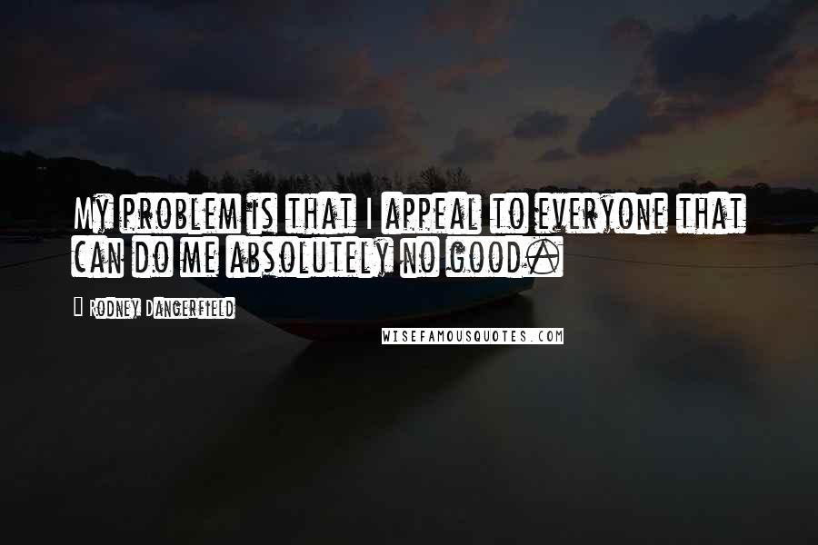 Rodney Dangerfield Quotes: My problem is that I appeal to everyone that can do me absolutely no good.