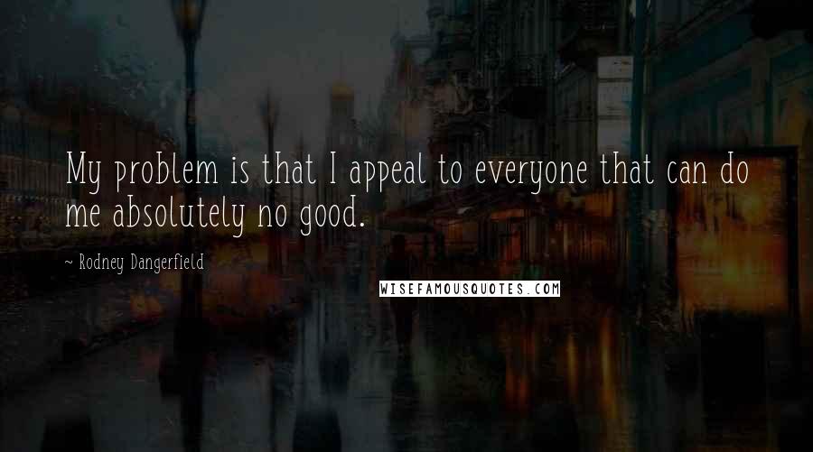 Rodney Dangerfield Quotes: My problem is that I appeal to everyone that can do me absolutely no good.