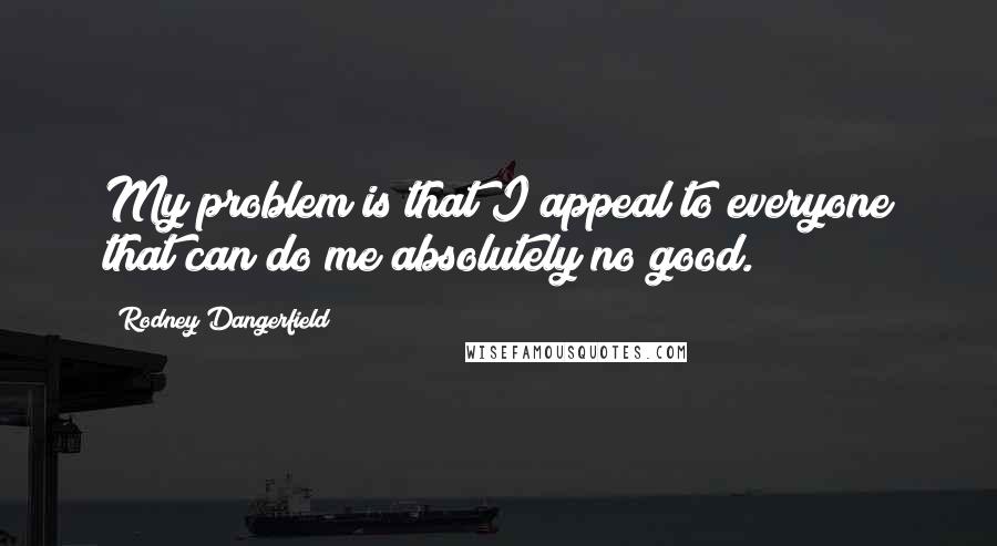 Rodney Dangerfield Quotes: My problem is that I appeal to everyone that can do me absolutely no good.