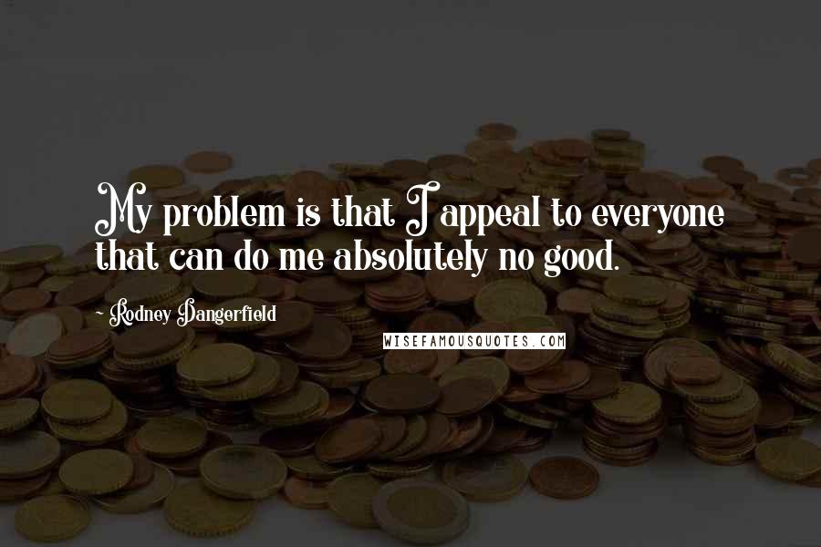 Rodney Dangerfield Quotes: My problem is that I appeal to everyone that can do me absolutely no good.