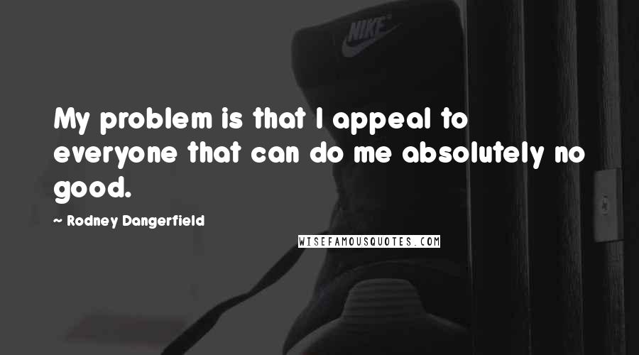 Rodney Dangerfield Quotes: My problem is that I appeal to everyone that can do me absolutely no good.