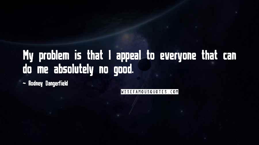 Rodney Dangerfield Quotes: My problem is that I appeal to everyone that can do me absolutely no good.