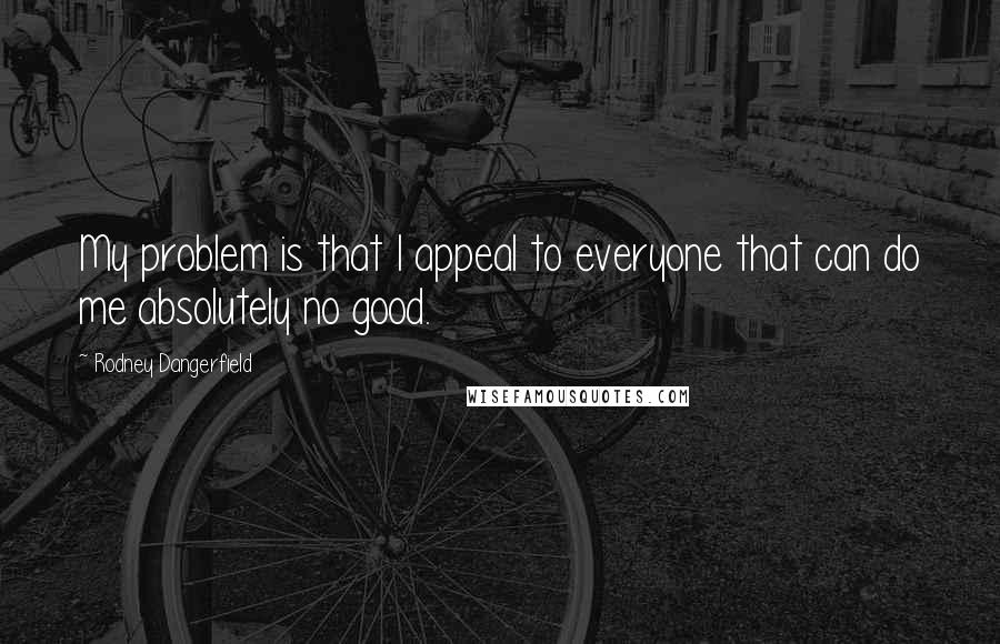 Rodney Dangerfield Quotes: My problem is that I appeal to everyone that can do me absolutely no good.