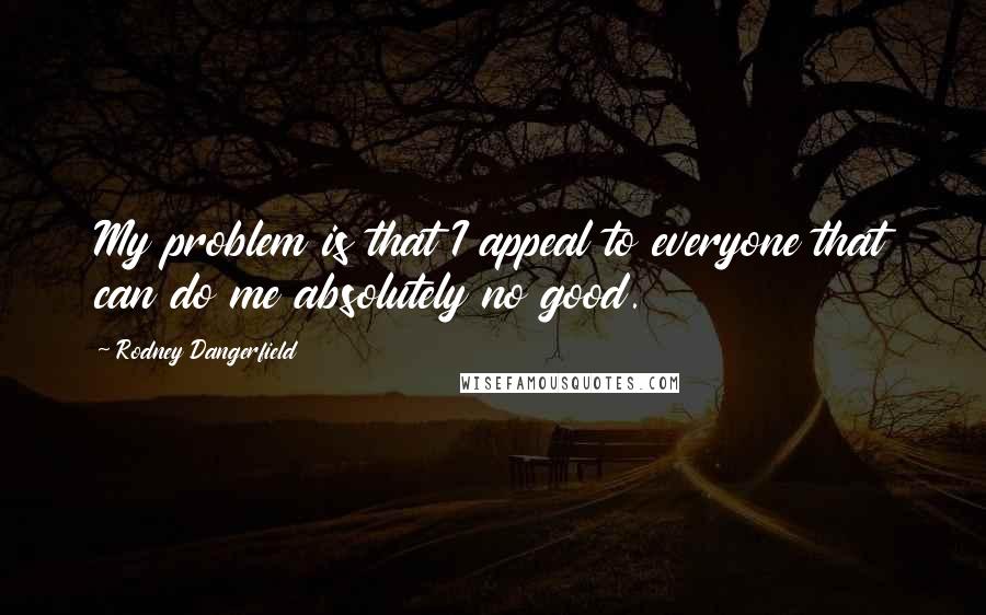Rodney Dangerfield Quotes: My problem is that I appeal to everyone that can do me absolutely no good.