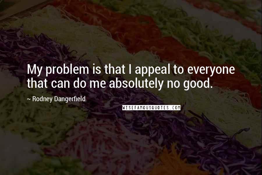 Rodney Dangerfield Quotes: My problem is that I appeal to everyone that can do me absolutely no good.