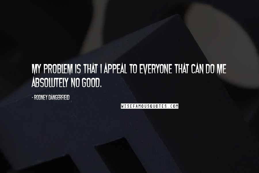 Rodney Dangerfield Quotes: My problem is that I appeal to everyone that can do me absolutely no good.