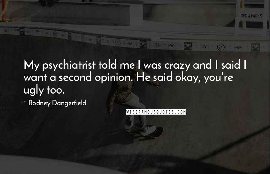 Rodney Dangerfield Quotes: My psychiatrist told me I was crazy and I said I want a second opinion. He said okay, you're ugly too.