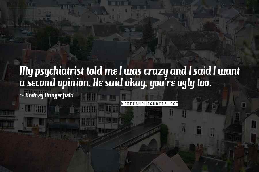 Rodney Dangerfield Quotes: My psychiatrist told me I was crazy and I said I want a second opinion. He said okay, you're ugly too.