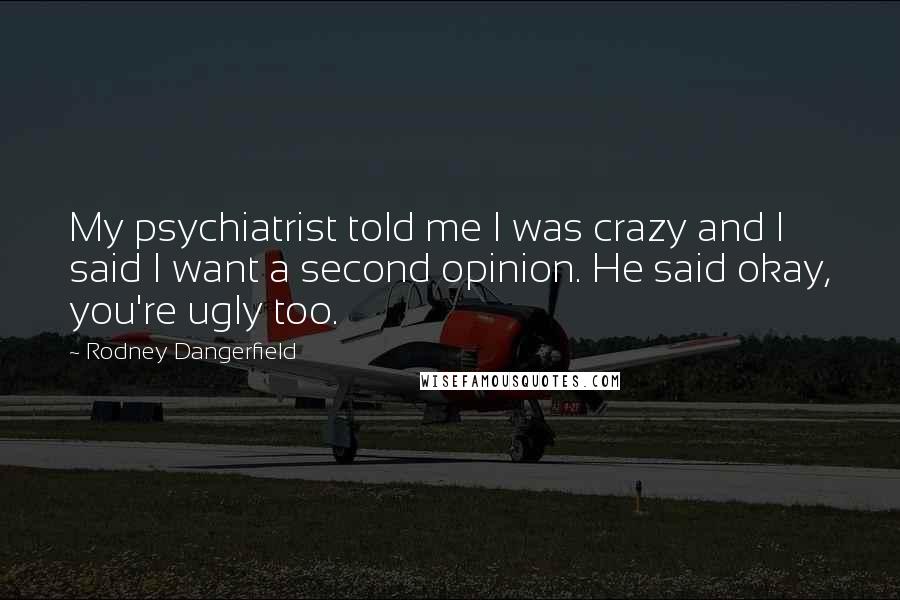 Rodney Dangerfield Quotes: My psychiatrist told me I was crazy and I said I want a second opinion. He said okay, you're ugly too.