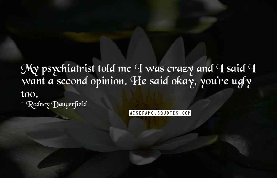 Rodney Dangerfield Quotes: My psychiatrist told me I was crazy and I said I want a second opinion. He said okay, you're ugly too.