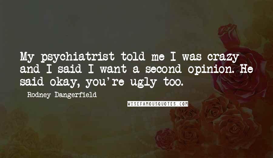 Rodney Dangerfield Quotes: My psychiatrist told me I was crazy and I said I want a second opinion. He said okay, you're ugly too.