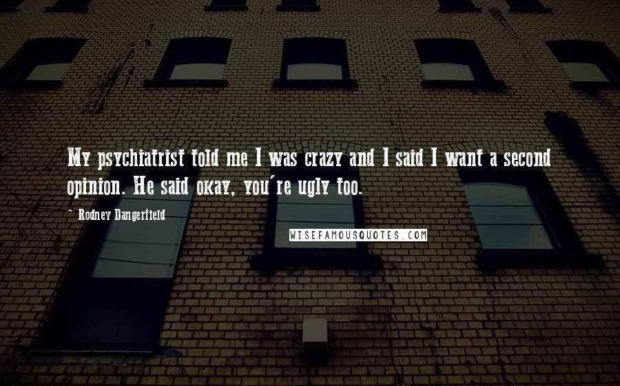 Rodney Dangerfield Quotes: My psychiatrist told me I was crazy and I said I want a second opinion. He said okay, you're ugly too.