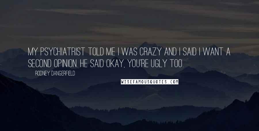 Rodney Dangerfield Quotes: My psychiatrist told me I was crazy and I said I want a second opinion. He said okay, you're ugly too.