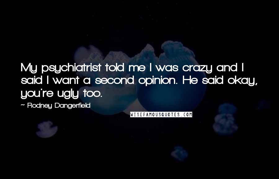 Rodney Dangerfield Quotes: My psychiatrist told me I was crazy and I said I want a second opinion. He said okay, you're ugly too.