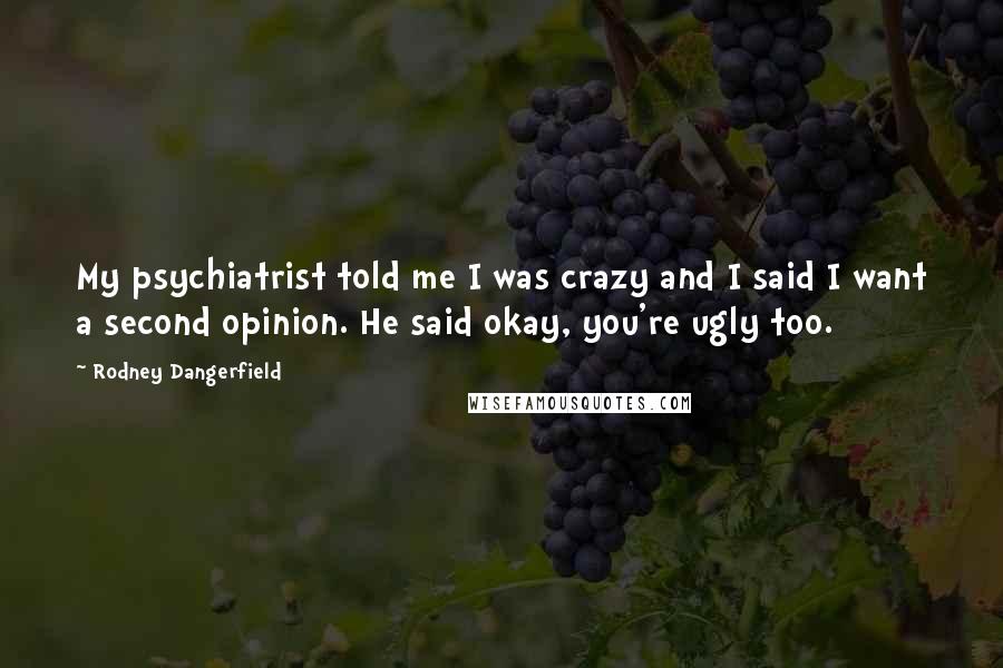 Rodney Dangerfield Quotes: My psychiatrist told me I was crazy and I said I want a second opinion. He said okay, you're ugly too.