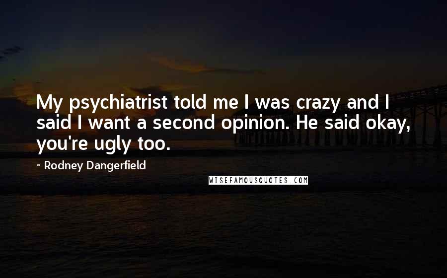 Rodney Dangerfield Quotes: My psychiatrist told me I was crazy and I said I want a second opinion. He said okay, you're ugly too.