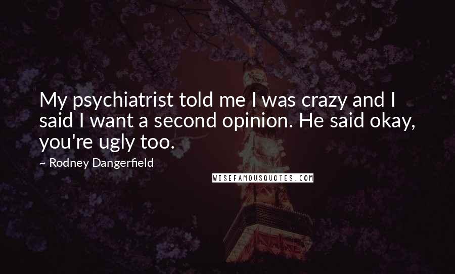 Rodney Dangerfield Quotes: My psychiatrist told me I was crazy and I said I want a second opinion. He said okay, you're ugly too.