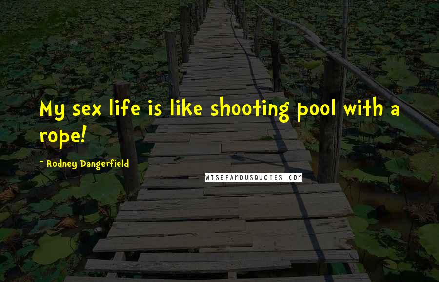 Rodney Dangerfield Quotes: My sex life is like shooting pool with a rope!