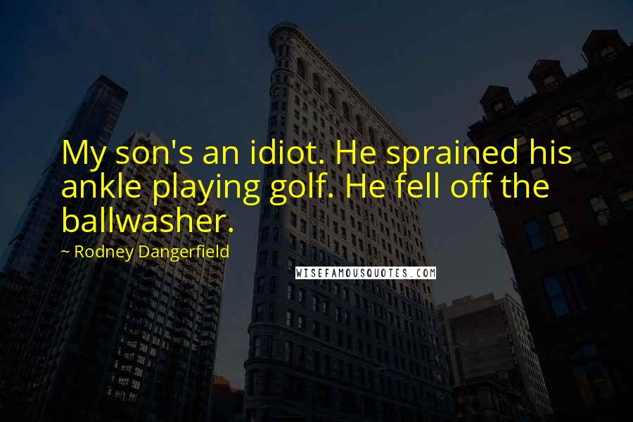 Rodney Dangerfield Quotes: My son's an idiot. He sprained his ankle playing golf. He fell off the ballwasher.