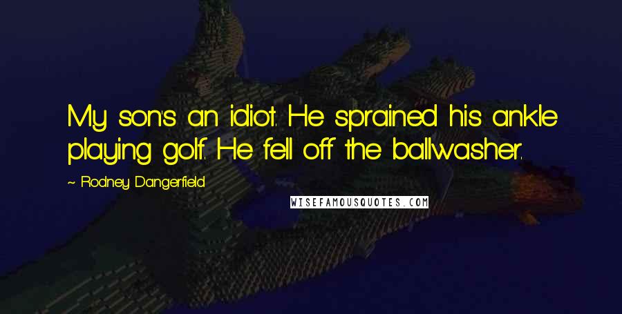 Rodney Dangerfield Quotes: My son's an idiot. He sprained his ankle playing golf. He fell off the ballwasher.