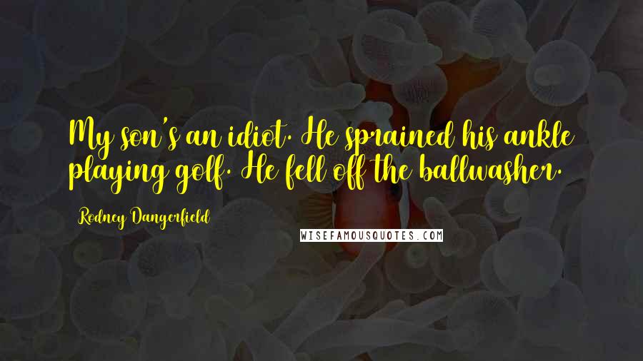 Rodney Dangerfield Quotes: My son's an idiot. He sprained his ankle playing golf. He fell off the ballwasher.