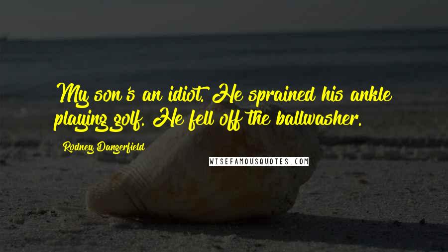 Rodney Dangerfield Quotes: My son's an idiot. He sprained his ankle playing golf. He fell off the ballwasher.