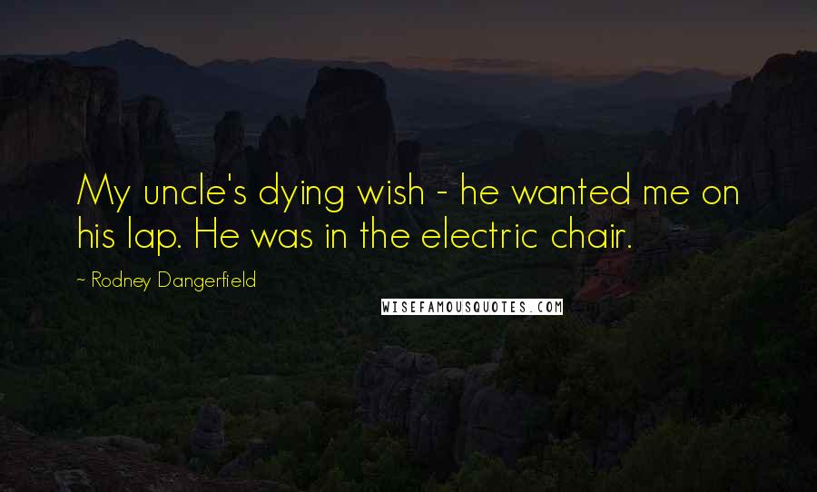 Rodney Dangerfield Quotes: My uncle's dying wish - he wanted me on his lap. He was in the electric chair.