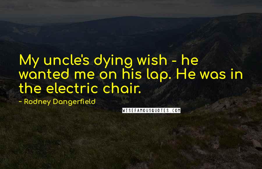 Rodney Dangerfield Quotes: My uncle's dying wish - he wanted me on his lap. He was in the electric chair.