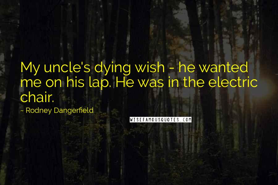 Rodney Dangerfield Quotes: My uncle's dying wish - he wanted me on his lap. He was in the electric chair.