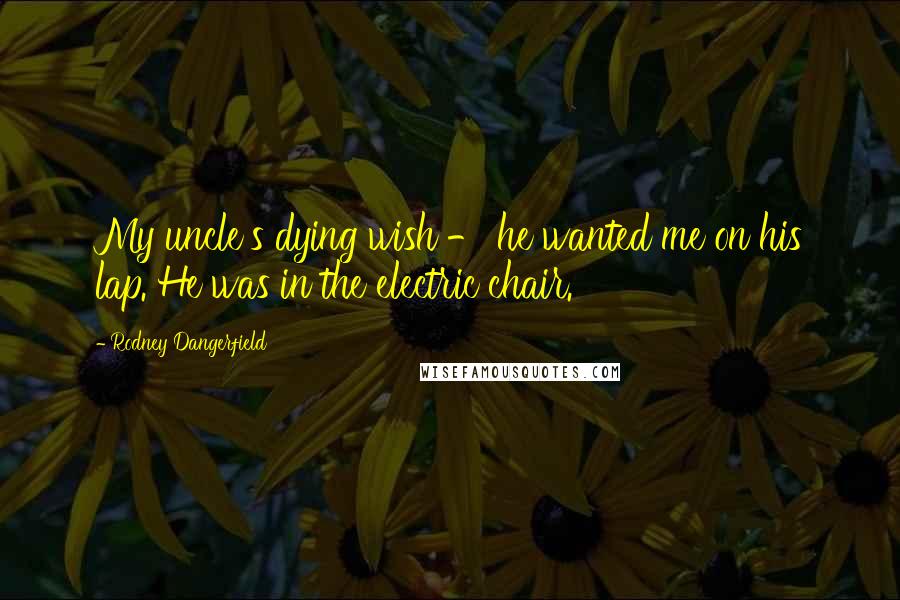 Rodney Dangerfield Quotes: My uncle's dying wish - he wanted me on his lap. He was in the electric chair.