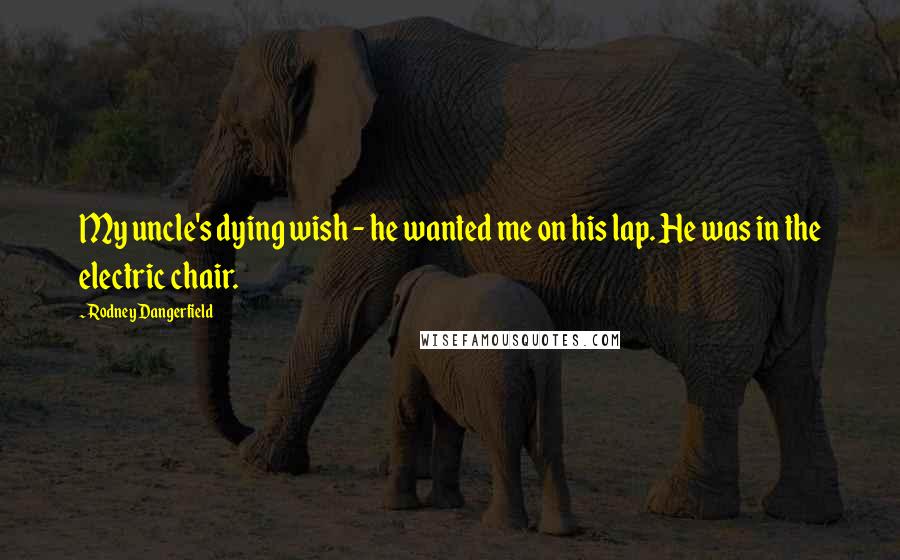 Rodney Dangerfield Quotes: My uncle's dying wish - he wanted me on his lap. He was in the electric chair.