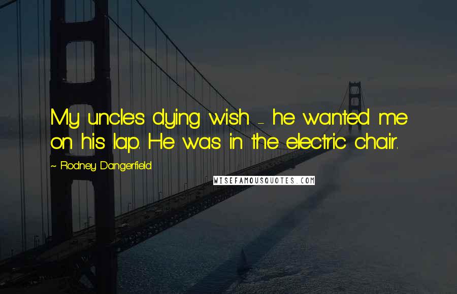 Rodney Dangerfield Quotes: My uncle's dying wish - he wanted me on his lap. He was in the electric chair.