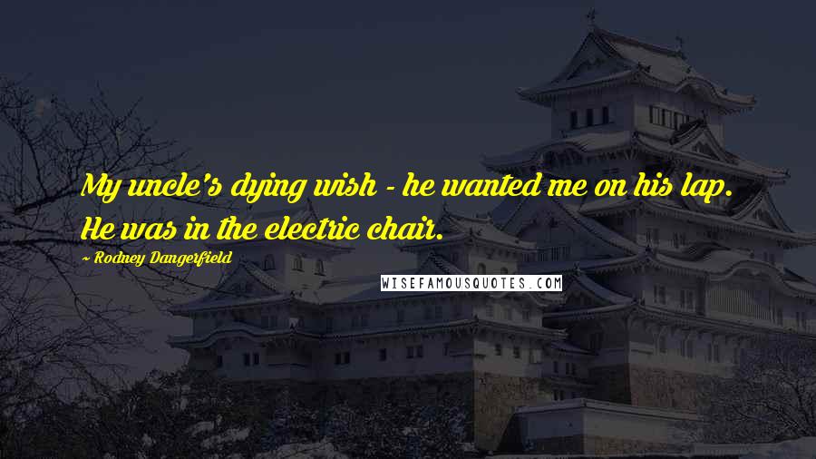 Rodney Dangerfield Quotes: My uncle's dying wish - he wanted me on his lap. He was in the electric chair.